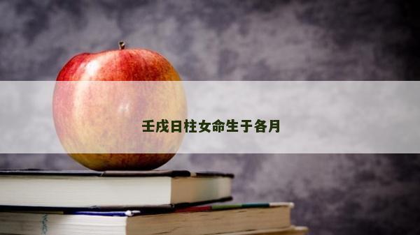 壬戌日柱女命生于各月