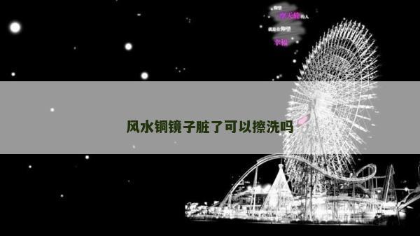 風水銅鏡子臟了可以擦洗嗎 風水銅鏡子臟了可以擦洗嗎