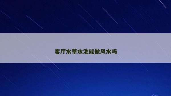 客廳水草水池能做風水嗎 客廳水草水池能做風水嗎