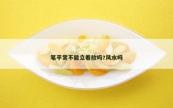 筆平常不能立著放嗎?風(fēng)水嗎 筆平常不能立著放嗎?風(fēng)水嗎
