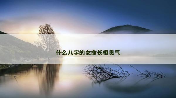 什么八字的女命長相貴氣