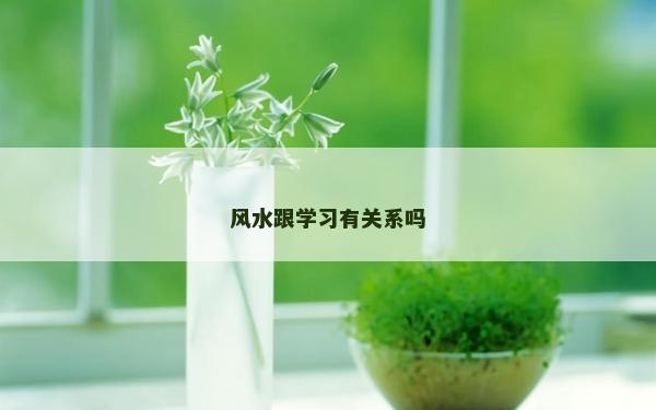 風水跟學習有關系嗎 風水跟學習有關系嗎