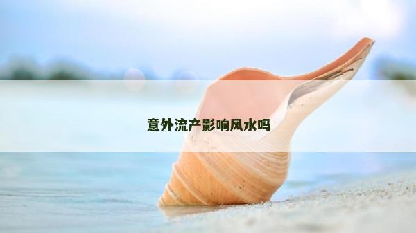 意外流產(chǎn)影響風(fēng)水嗎