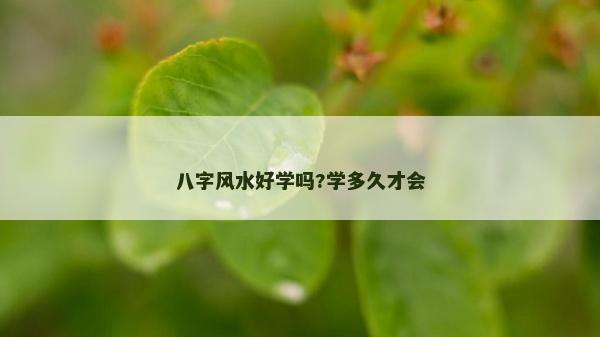 八字風水好學嗎?學多久才會 八字風水好學嗎?學多久才會