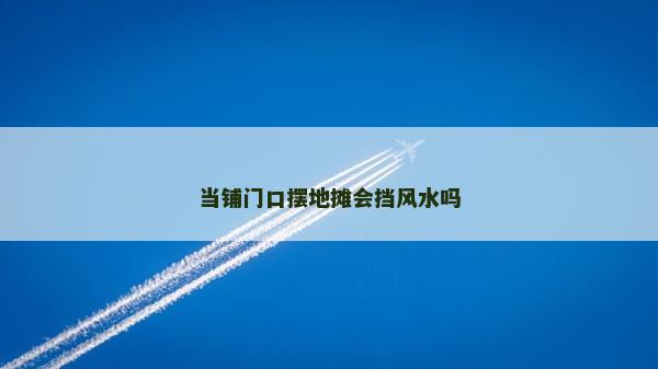當鋪門口擺地攤會擋風水嗎