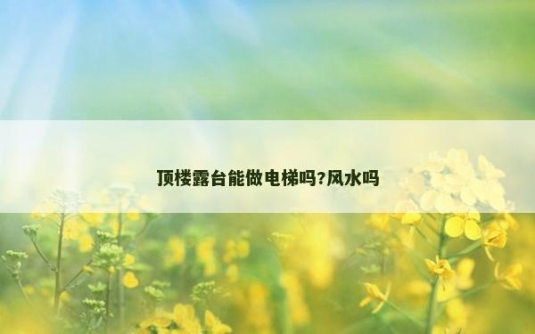 頂樓露臺能做電梯嗎?風(fēng)水嗎