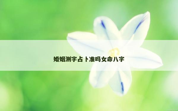婚姻測字占卜準(zhǔn)嗎女命八字 婚姻測字占卜準(zhǔn)嗎女命八字