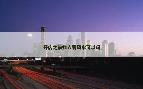 開店之前找人看風水可以嗎 開店之前找人看風水可以嗎