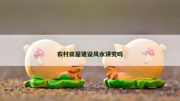 農村房屋建設風水講究嗎