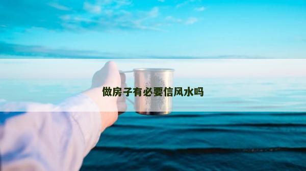 做房子有必要信風(fēng)水嗎