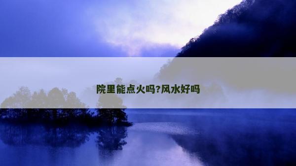院里能點火嗎?風水好嗎