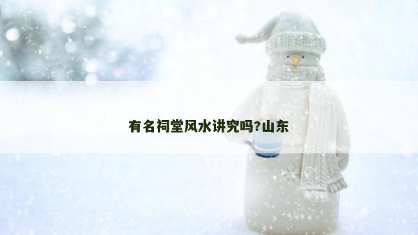 有名祠堂風(fēng)水講究嗎?山東