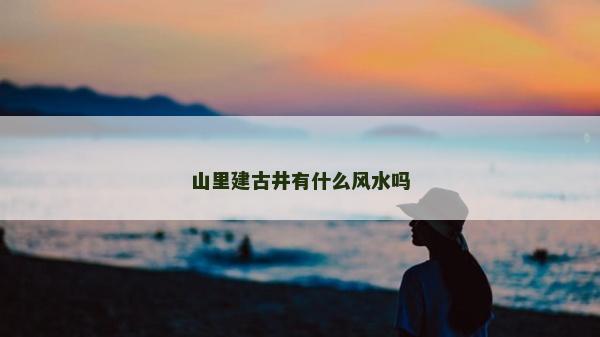 山里建古井有什么風(fēng)水嗎