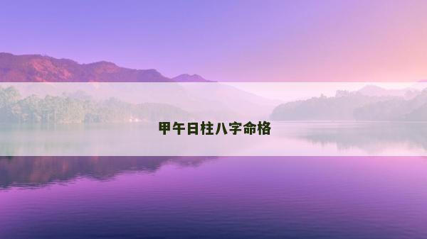 甲午日柱八字命格 甲午日柱八字命格