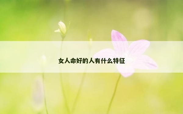 女人命好的人有什么特征 女人命好的人有什么特征