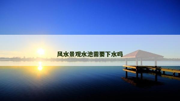 風水景觀水池需要下水嗎