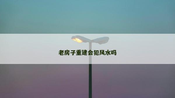 老房子重建會(huì)犯風(fēng)水嗎
