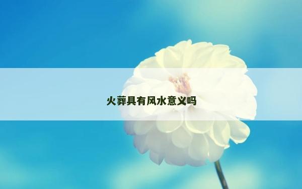 火葬具有風水意義嗎 火葬具有風水意義嗎
