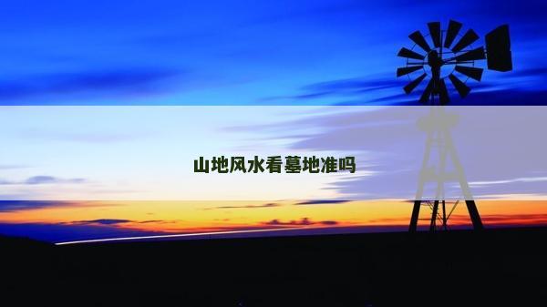 山地風(fēng)水看墓地準(zhǔn)嗎