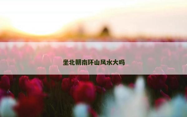 坐北朝南環(huán)山風水大嗎