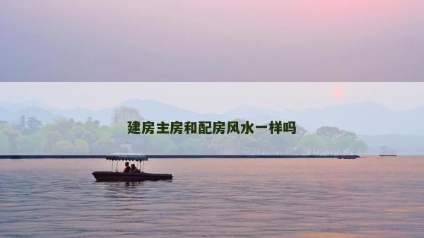 建房主房和配房風(fēng)水一樣嗎