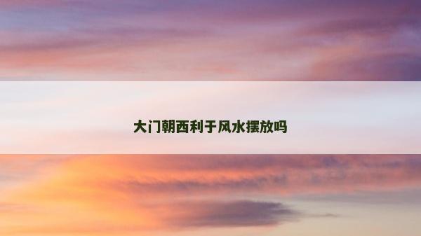 大門朝西利于風水擺放嗎