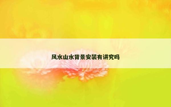 風水山水背景安裝有講究嗎 風水山水背景安裝有講究嗎
