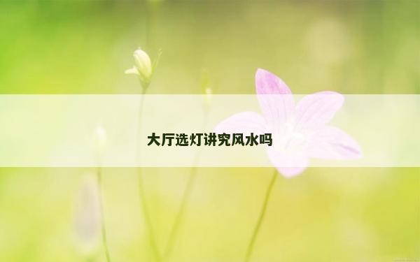 大廳選燈講究風水嗎