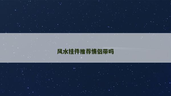 風水掛件推薦情侶帶嗎 風水掛件推薦情侶帶嗎