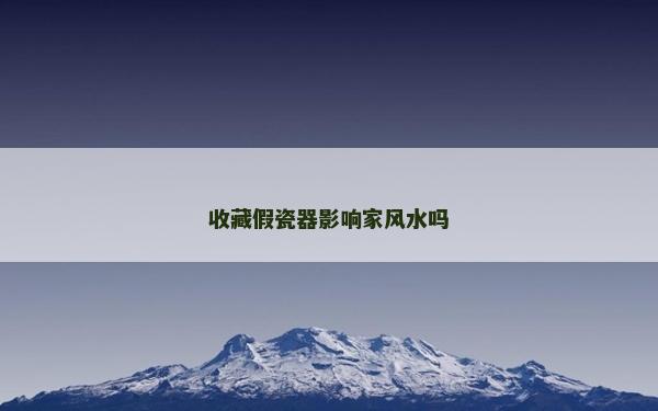 收藏假瓷器影響家風水嗎