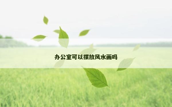 辦公室可以擺放風水畫嗎 辦公室可以擺放風水畫嗎