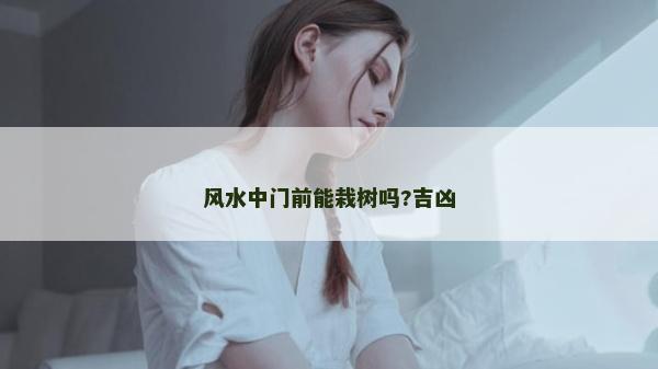 風(fēng)水中門前能栽樹嗎?吉兇 風(fēng)水中門前能栽樹嗎?吉兇