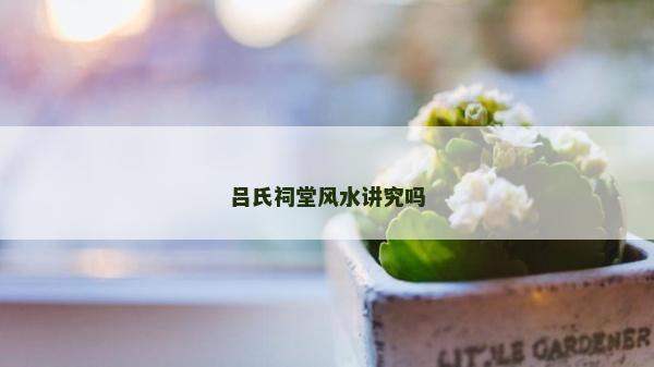 呂氏祠堂風水講究嗎