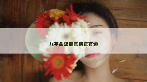 八字命里偏官遇正官運