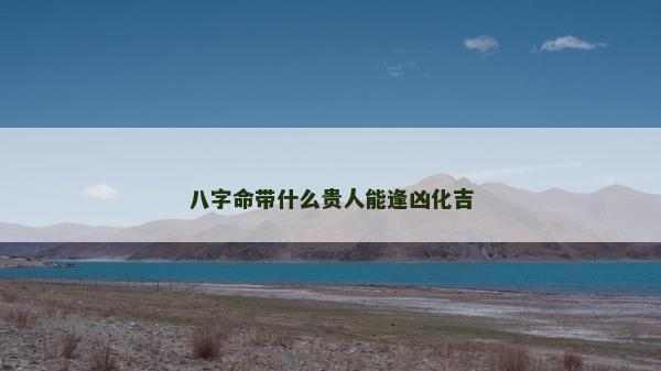 八字命帶什么貴人能逢兇化吉 八字命帶什么貴人能逢兇化吉