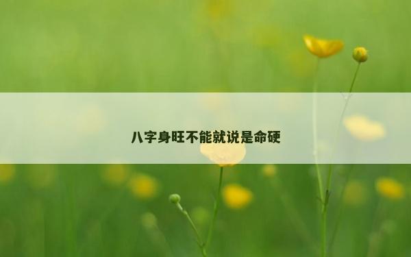 八字身旺不能就說是命硬