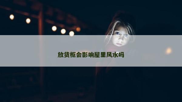 放貨柜會影響屋里風水嗎 放貨柜會影響屋里風水嗎
