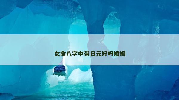 女命八字中帶日元好嗎婚姻 女命八字中帶日元好嗎婚姻