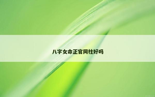 八字女命正官同柱好嗎