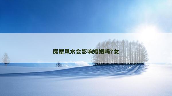 房屋風(fēng)水會影響婚姻嗎?女