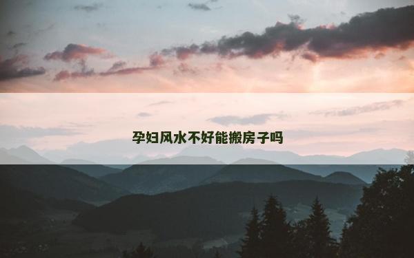 孕婦風水不好能搬房子嗎