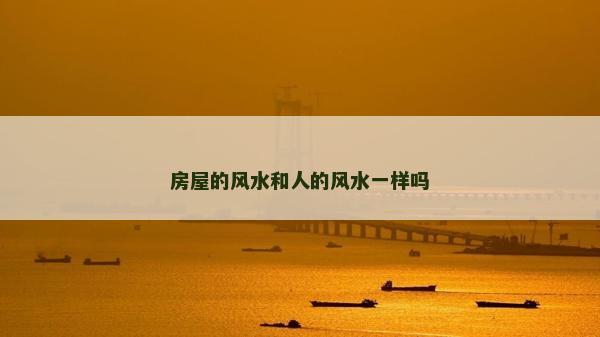 房屋的風(fēng)水和人的風(fēng)水一樣嗎 房屋的風(fēng)水和人的風(fēng)水一樣嗎