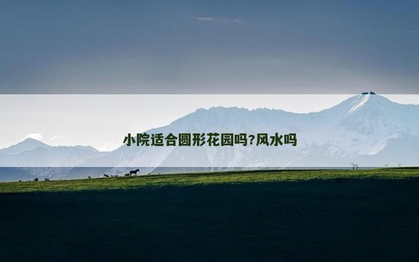 小院適合圓形花園嗎?風(fēng)水嗎 小院適合圓形花園嗎?風(fēng)水嗎