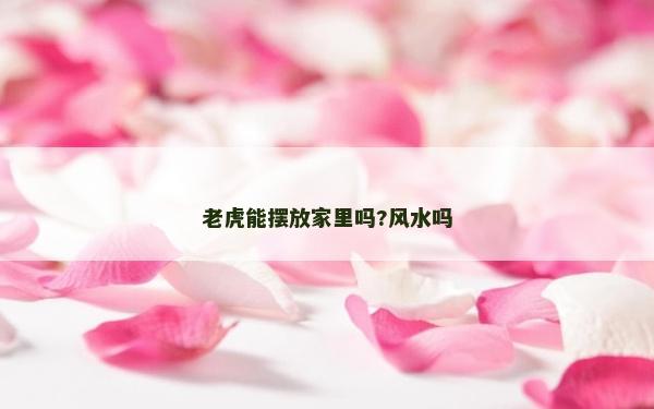 老虎能擺放家里嗎?風水嗎 老虎能擺放家里嗎?風水嗎