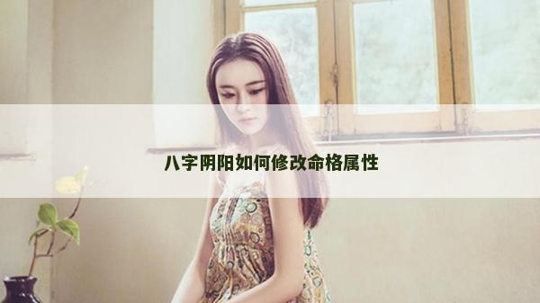 八字陰陽如何修改命格屬性 八字陰陽如何修改命格屬性