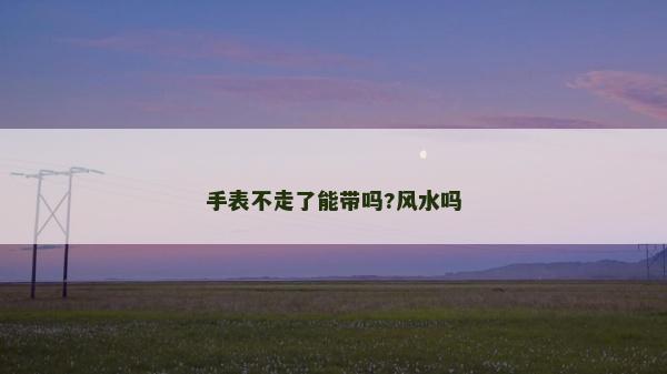 手表不走了能帶嗎?風水嗎 手表不走了能帶嗎?風水嗎