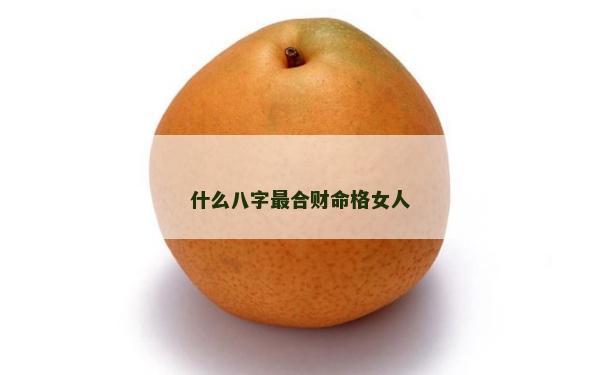 什么八字最合財命格女人 什么八字最合財命格女人