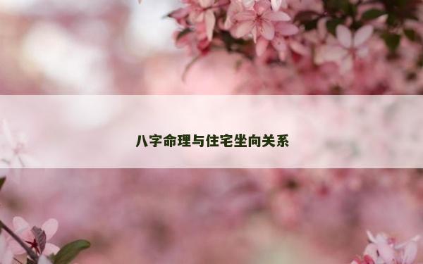 八字命理與住宅坐向關系 八字命理與住宅坐向關系