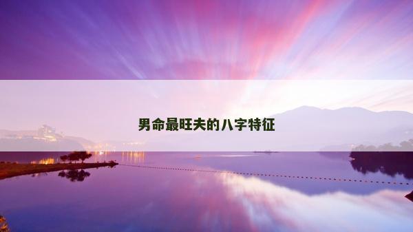 男命最旺夫的八字特征 男命最旺夫的八字特征