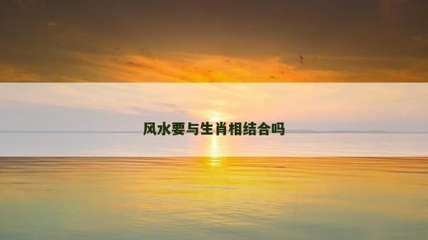 風(fēng)水要與生肖相結(jié)合嗎